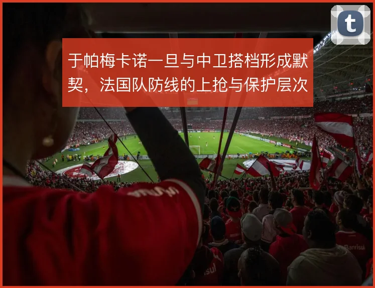 于帕梅卡诺一旦与中卫搭档形成默契，法国队防线的上抢与保护层次将更清晰