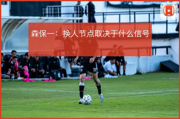 森保一:换人节点取决于什么信号