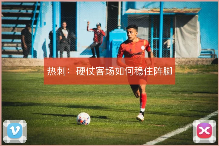 热刺：硬仗客场如何稳住阵脚