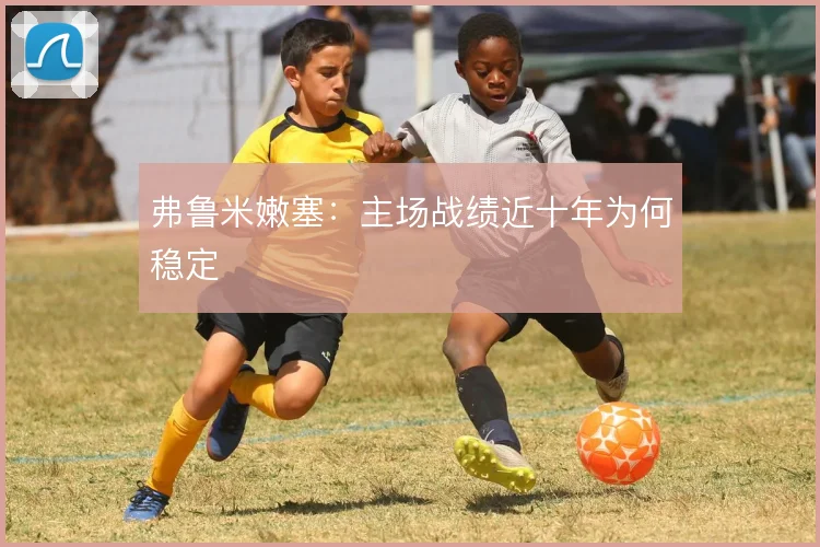 弗鲁米嫩塞：主场战绩近十年为何稳定