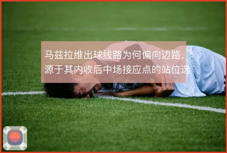 马兹拉维出球线路为何偏向边路，源于其内收后中场接应点的站位选择