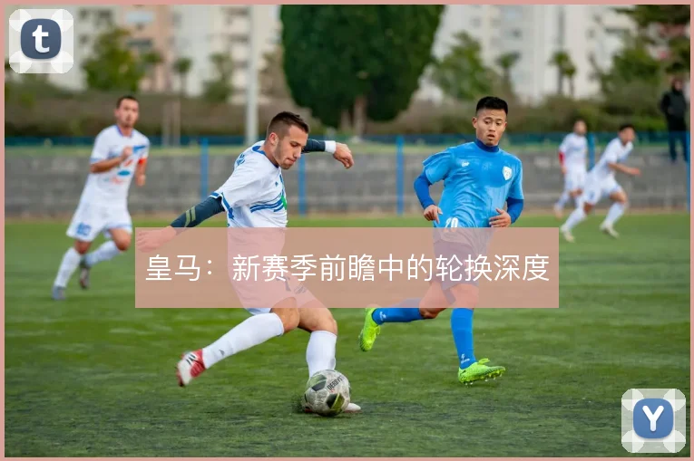 皇马：新赛季前瞻中的轮换深度