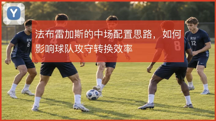 法布雷加斯的中场配置思路，如何影响球队攻守转换效率