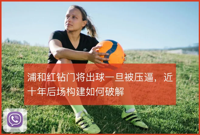 浦和红钻门将出球一旦被压逼，近十年后场构建如何破解