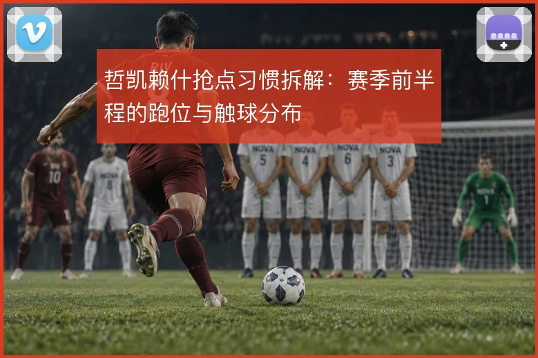 哲凯赖什抢点习惯拆解：赛季前半程的跑位与触球分布