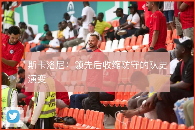斯卡洛尼:领先后收缩防守的队史演变