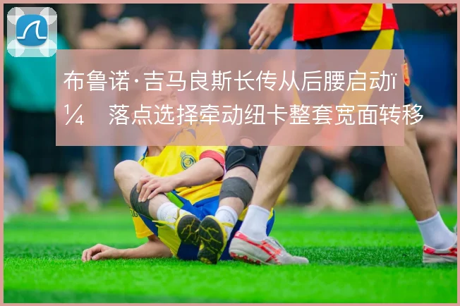 布鲁诺·吉马良斯长传从后腰启动,落点选择牵动纽卡整套宽面转移