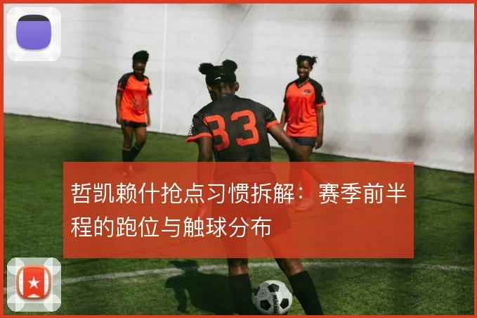 哲凯赖什抢点习惯拆解：赛季前半程的跑位与触球分布