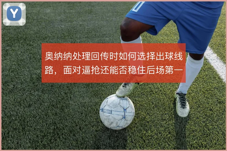 奥纳纳处理回传时如何选择出球线路，面对逼抢还能否稳住后场第一传