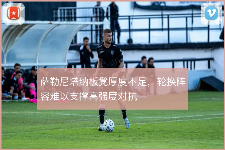 萨勒尼塔纳板凳厚度不足，轮换阵容难以支撑高强度对抗