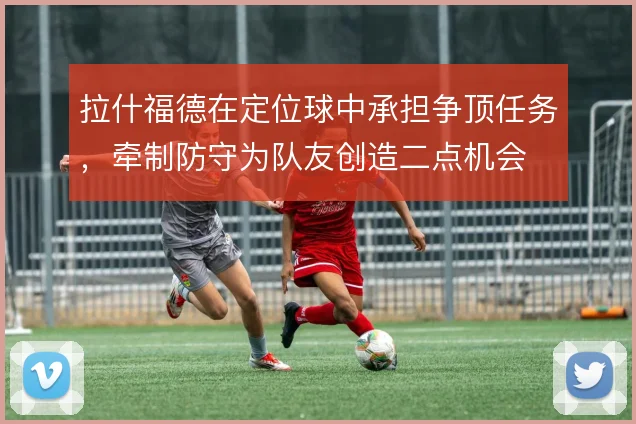 拉什福德在定位球中承担争顶任务，牵制防守为队友创造二点机会