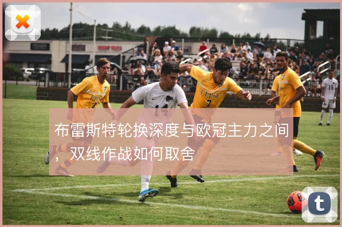 布雷斯特轮换深度与欧冠主力之间，双线作战如何取舍