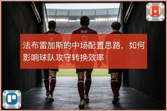 法布雷加斯的中场配置思路，如何影响球队攻守转换效率