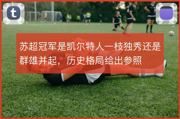 苏超冠军是凯尔特人一枝独秀还是群雄并起，历史格局给出参照