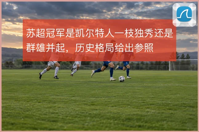 苏超冠军是凯尔特人一枝独秀还是群雄并起，历史格局给出参照