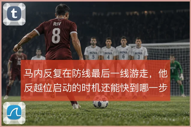 马内反复在防线最后一线游走,他反越位启动的时机还能快到哪一步
