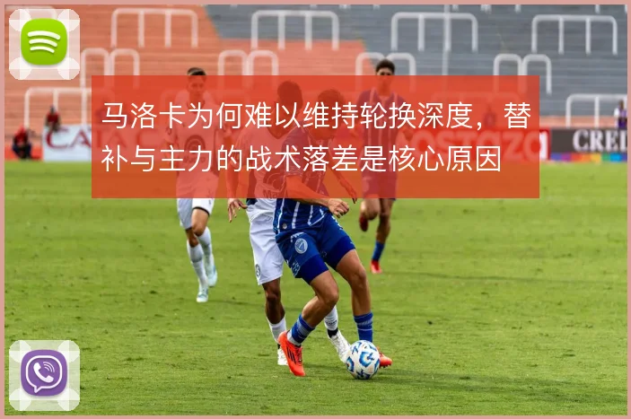 马洛卡为何难以维持轮换深度,替补与主力的战术落差是核心原因