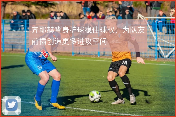 齐耶赫背身护球稳住球权,为队友前插创造更多进攻空间