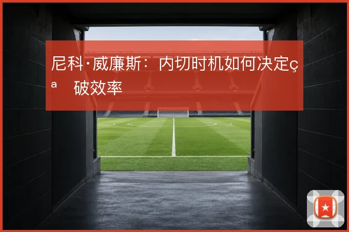 尼科·威廉斯：内切时机如何决定突破效率