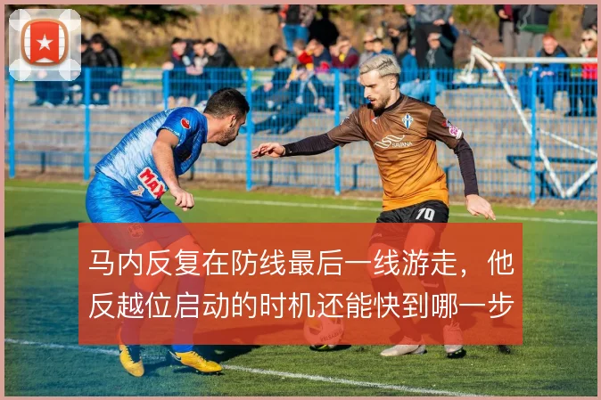 马内反复在防线最后一线游走,他反越位启动的时机还能快到哪一步