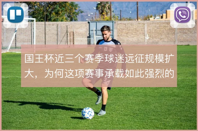国王杯近三个赛季球迷远征规模扩大，为何这项赛事承载如此强烈的客场文化