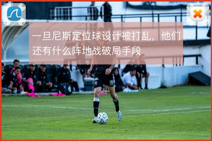 一旦尼斯定位球设计被打乱，他们还有什么阵地战破局手段