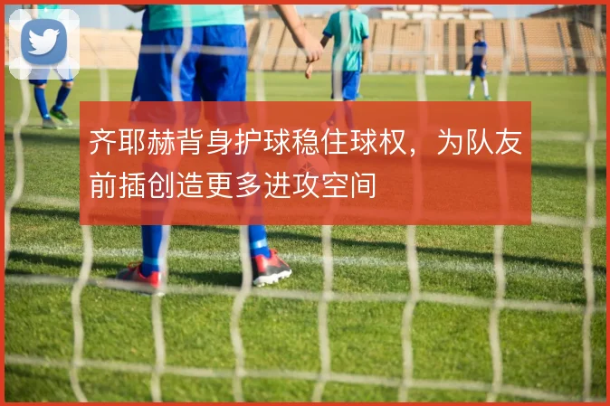 齐耶赫背身护球稳住球权，为队友前插创造更多进攻空间