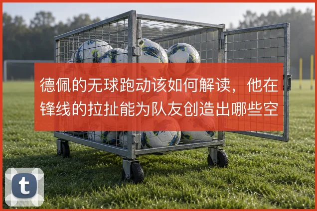 德佩的无球跑动该如何解读，他在锋线的拉扯能为队友创造出哪些空间