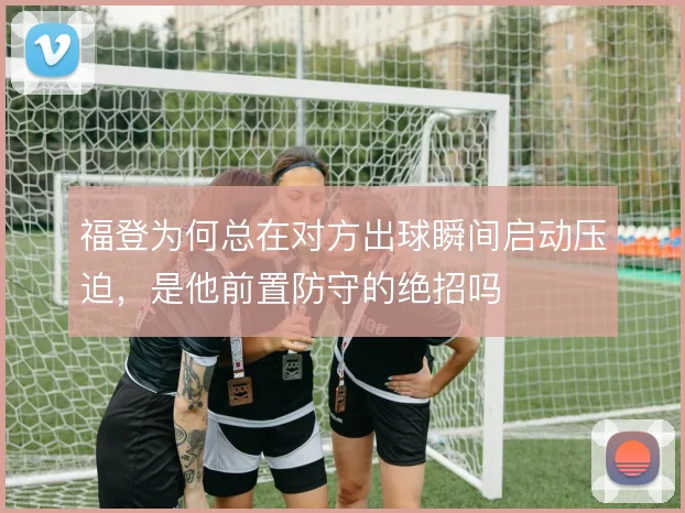福登为何总在对方出球瞬间启动压迫，是他前置防守的绝招吗