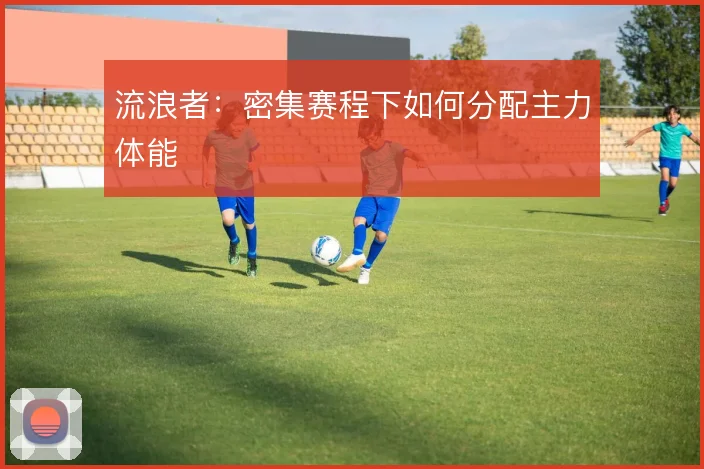 流浪者：密集赛程下如何分配主力体能