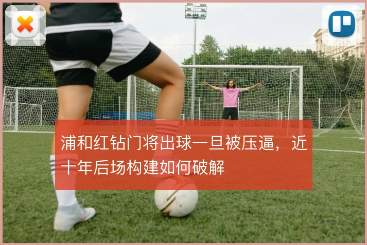 浦和红钻门将出球一旦被压逼，近十年后场构建如何破解