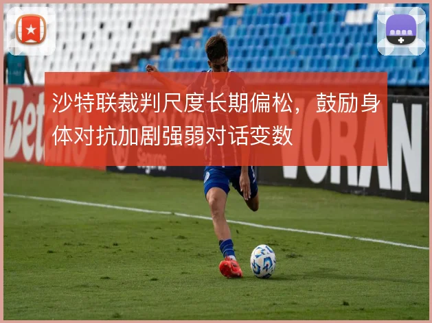 沙特联裁判尺度长期偏松,鼓励身体对抗加剧强弱对话变数