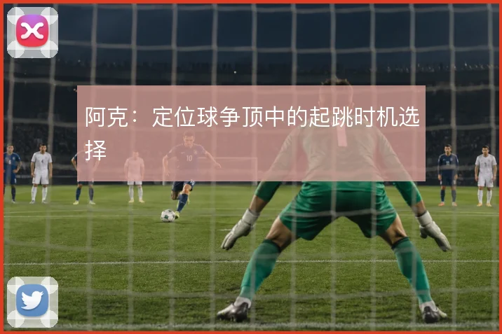 阿克：定位球争顶中的起跳时机选择