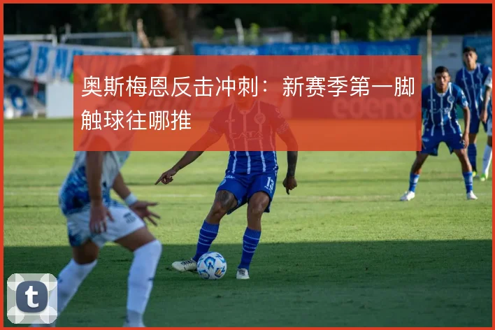 奥斯梅恩反击冲刺：新赛季第一脚触球往哪推