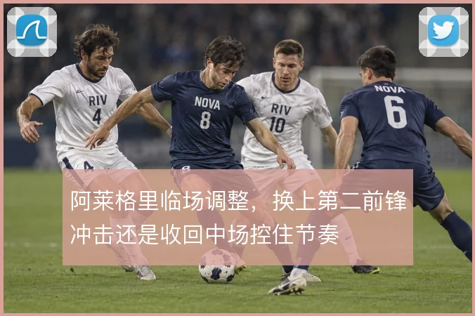 阿莱格里临场调整,换上第二前锋冲击还是收回中场控住节奏