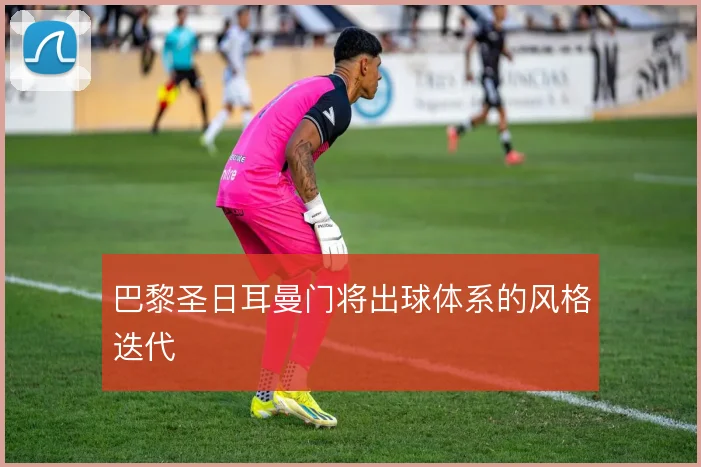 巴黎圣日耳曼门将出球体系的风格迭代