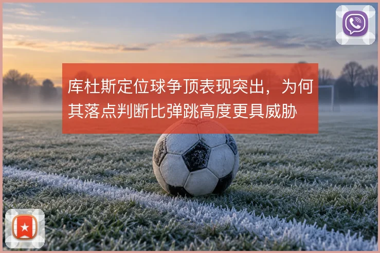 库杜斯定位球争顶表现突出,为何其落点判断比弹跳高度更具威胁