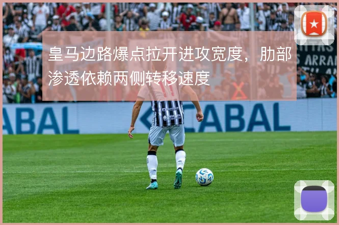 皇马边路爆点拉开进攻宽度,肋部渗透依赖两侧转移速度