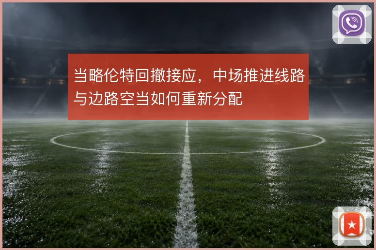 当略伦特回撤接应，中场推进线路与边路空当如何重新分配