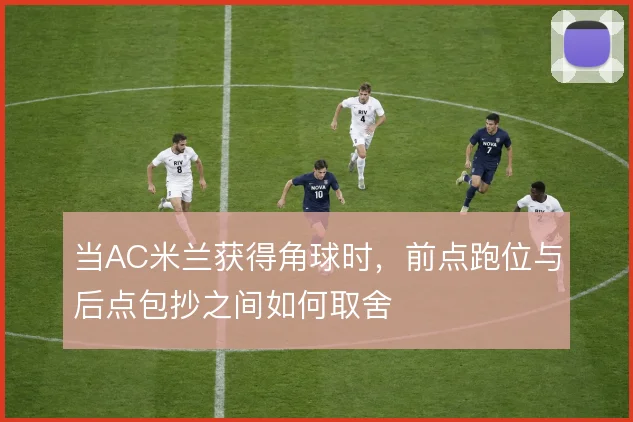 当AC米兰获得角球时，前点跑位与后点包抄之间如何取舍