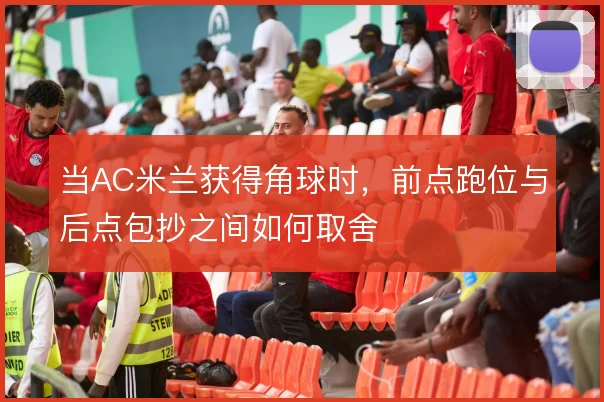 当AC米兰获得角球时，前点跑位与后点包抄之间如何取舍