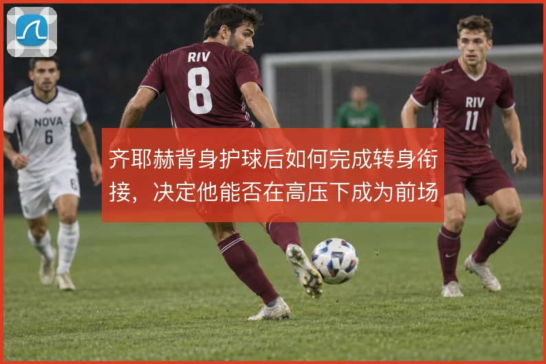 齐耶赫背身护球后如何完成转身衔接,决定他能否在高压下成为前场出球轴