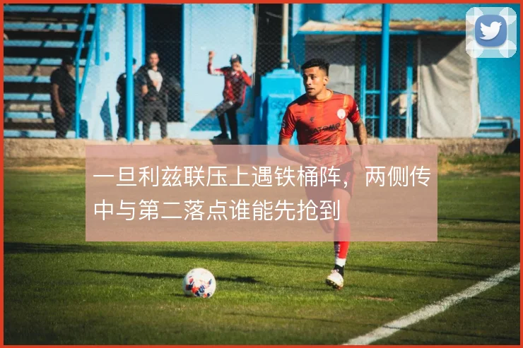 一旦利兹联压上遇铁桶阵,两侧传中与第二落点谁能先抢到
