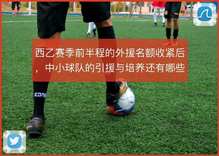 西乙赛季前半程的外援名额收紧后,中小球队的引援与培养还有哪些腾挪空间