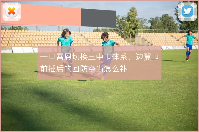 一旦雷恩切换三中卫体系，边翼卫前插后的回防空当怎么补