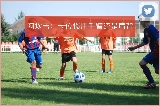 阿坎吉:卡位惯用手臂还是肩背