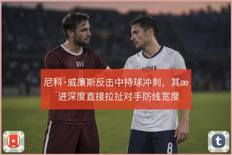 尼科·威廉斯反击中持球冲刺,其推进深度直接拉扯对手防线宽度