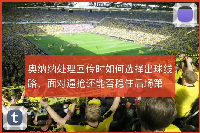 奥纳纳处理回传时如何选择出球线路，面对逼抢还能否稳住后场第一传