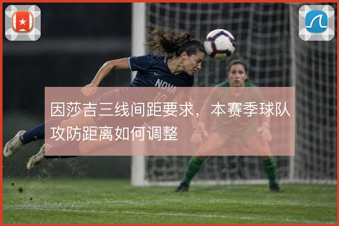 因莎吉三线间距要求，本赛季球队攻防距离如何调整