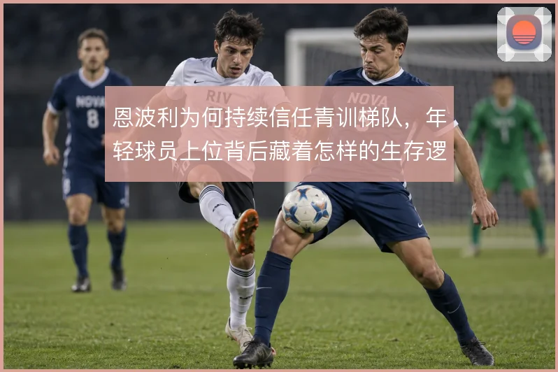恩波利为何持续信任青训梯队，年轻球员上位背后藏着怎样的生存逻辑